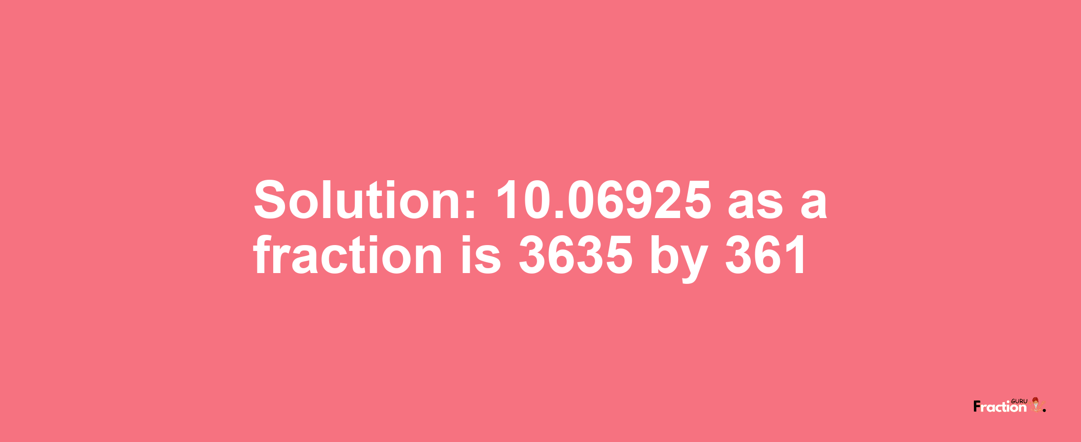 Solution:10.06925 as a fraction is 3635/361